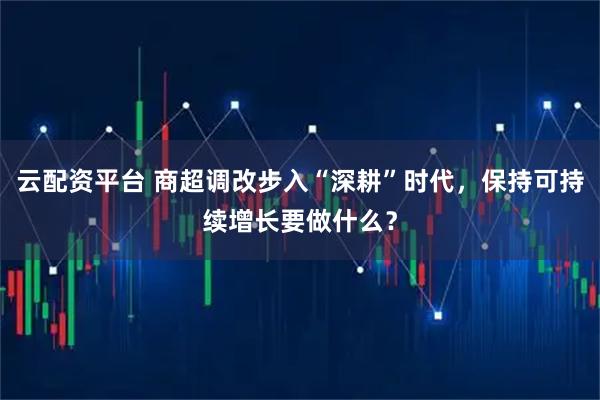 云配资平台 商超调改步入“深耕”时代，保持可持续增长要做什么？