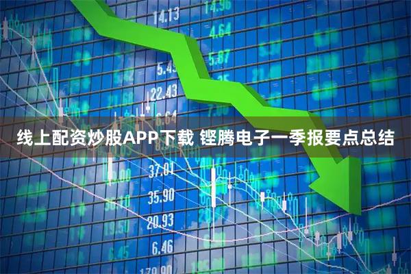 线上配资炒股APP下载 铿腾电子一季报要点总结