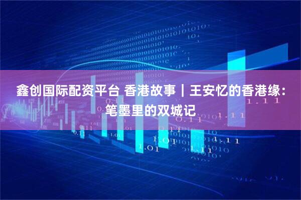 鑫创国际配资平台 香港故事｜王安忆的香港缘：笔墨里的双城记