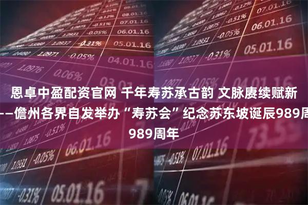 恩卓中盈配资官网 千年寿苏承古韵 文脉赓续赋新篇——儋州各界自发举办“寿苏会”纪念苏东坡诞辰989周年