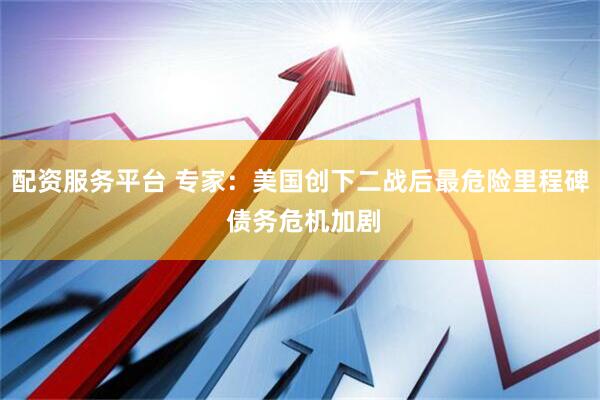 配资服务平台 专家：美国创下二战后最危险里程碑 债务危机加剧