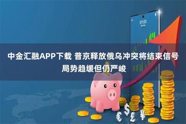 中金汇融APP下载 普京释放俄乌冲突将结束信号 局势趋缓但仍严峻