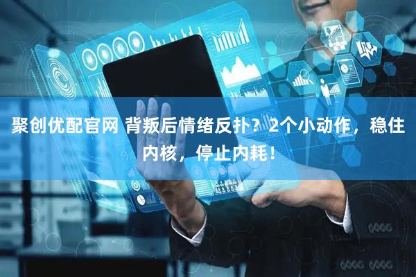 聚创优配官网 背叛后情绪反扑？2个小动作，稳住内核，停止内耗！