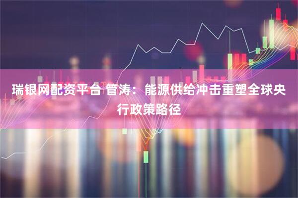 瑞银网配资平台 管涛：能源供给冲击重塑全球央行政策路径