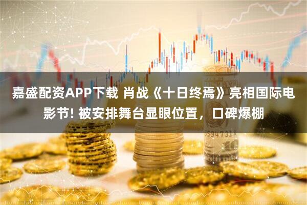 嘉盛配资APP下载 肖战《十日终焉》亮相国际电影节! 被安排舞台显眼位置，口碑爆棚
