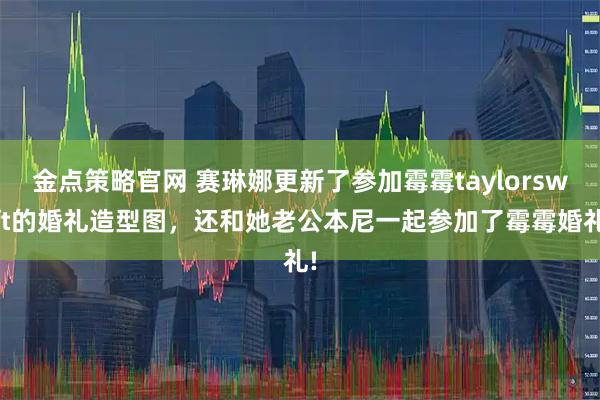 金点策略官网 赛琳娜更新了参加霉霉taylorswift的婚礼造型图，还和她老公本尼一起参加了霉霉婚礼!