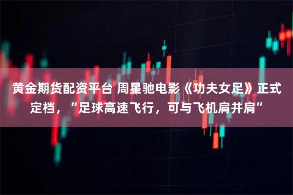 黄金期货配资平台 周星驰电影《功夫女足》正式定档，“足球高速飞行，可与飞机肩并肩”