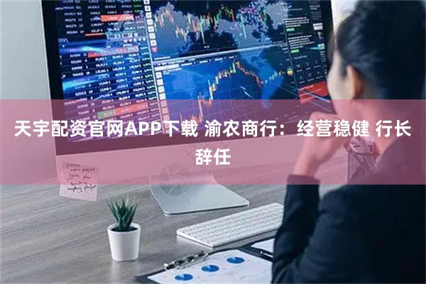 天宇配资官网APP下载 渝农商行：经营稳健 行长辞任