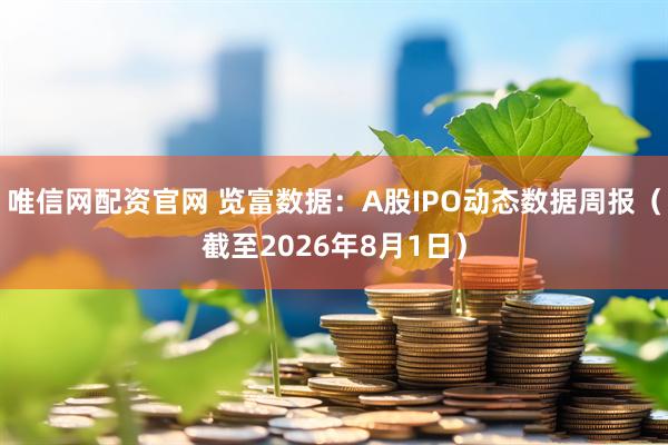 唯信网配资官网 览富数据：A股IPO动态数据周报（截至2026年8月1日）