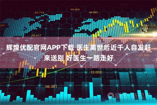 辉煌优配官网APP下载 医生离世后近千人自发赶来送别 好医生一路走好