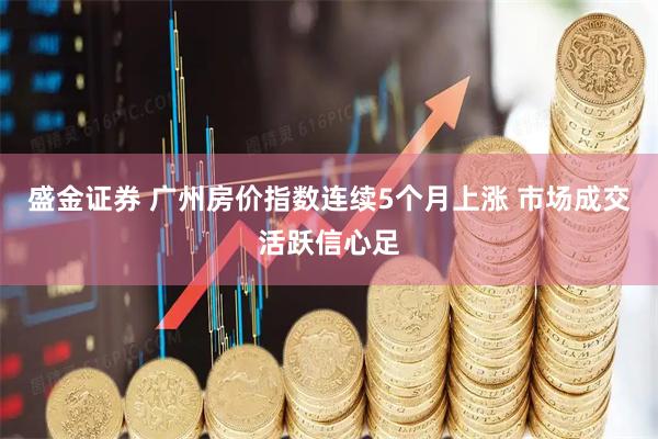 盛金证券 广州房价指数连续5个月上涨 市场成交活跃信心足