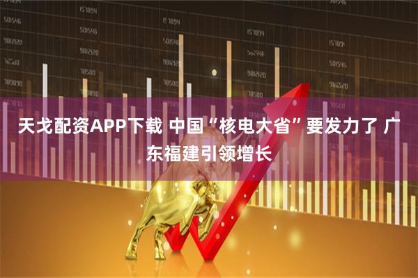 天戈配资APP下载 中国“核电大省”要发力了 广东福建引领增长