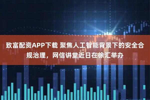 致富配资APP下载 聚焦人工智能背景下的安全合规治理,网信讲堂近日在徐汇举办
