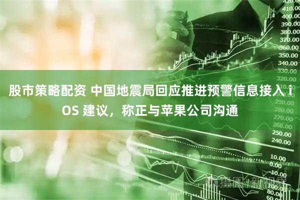 股市策略配资 中国地震局回应推进预警信息接入 iOS 建议，称正与苹果公司沟通