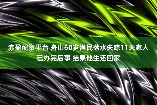 赤盈配资平台 舟山60岁渔民落水失踪11天家人已办完后事 结果他生还回家