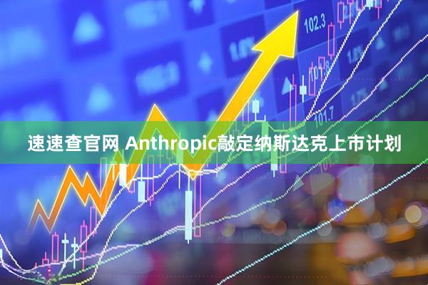 速速查官网 Anthropic敲定纳斯达克上市计划