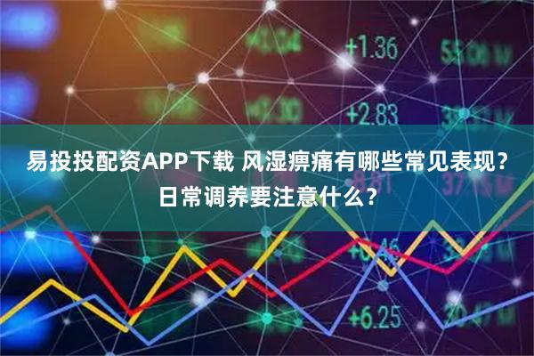 易投投配资APP下载 风湿痹痛有哪些常见表现？日常调养要注意什么？