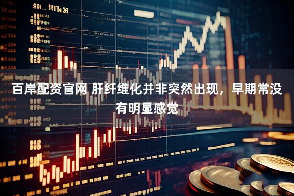 百岸配资官网 肝纤维化并非突然出现，早期常没有明显感觉
