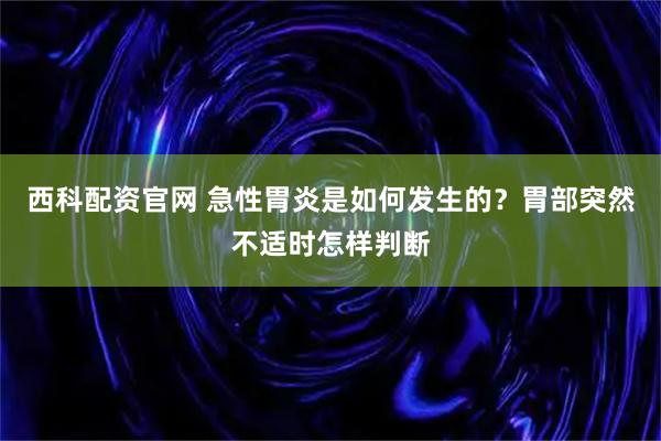 西科配资官网 急性胃炎是如何发生的？胃部突然不适时怎样判断