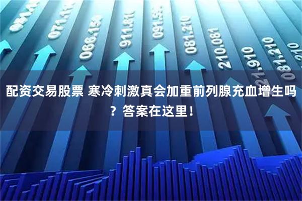 配资交易股票 寒冷刺激真会加重前列腺充血增生吗？答案在这里！